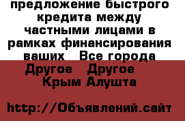 предложение быстрого кредита между частными лицами в рамках финансирования ваших - Все города Другое » Другое   . Крым,Алушта